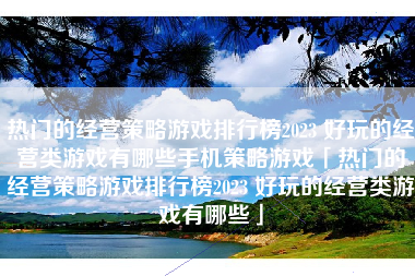 热门的经营策略游戏排行榜2023 好玩的经营类游戏有哪些手机策略游戏「热门的经营策略游戏排行榜2023 好玩的经营类游戏有哪些」