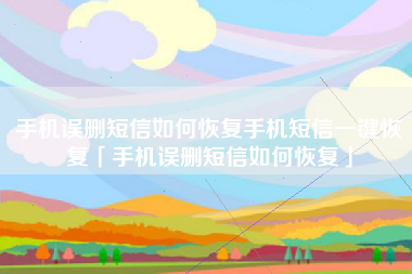 手机误删短信如何恢复手机短信一键恢复「手机误删短信如何恢复」