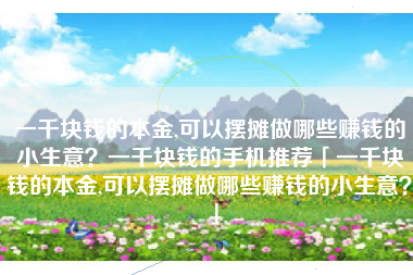 一千块钱的本金,可以摆摊做哪些赚钱的小生意？一千块钱的手机推荐「一千块钱的本金,可以摆摊做哪些赚钱的小生意？」