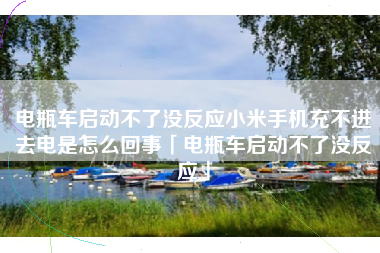 电瓶车启动不了没反应小米手机充不进去电是怎么回事「电瓶车启动不了没反应」
