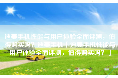 迪美手机性能与用户体验全面评测，值得购买吗？迪美手机「迪美手机性能与用户体验全面评测，值得购买吗？」