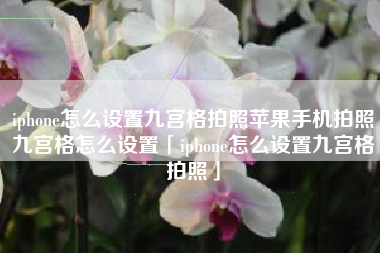 iphone怎么设置九宫格拍照苹果手机拍照九宫格怎么设置「iphone怎么设置九宫格拍照」