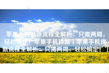 苹果手机换新流程全解析：只需两周，轻松搞定！苹果手机换新「苹果手机换新流程全解析：只需两周，轻松搞定！」