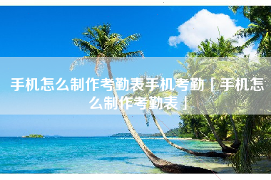 手机怎么制作考勤表手机考勤「手机怎么制作考勤表」