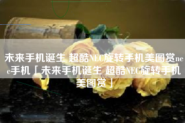 未来手机诞生 超酷NEC旋转手机美图赏nec手机「未来手机诞生 超酷NEC旋转手机美图赏」