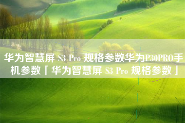 华为智慧屏 S3 Pro 规格参数华为P30PRO手机参数「华为智慧屏 S3 Pro 规格参数」