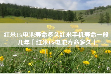 红米13c电池寿命多久红米手机寿命一般几年「红米13c电池寿命多久」