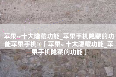 苹果xr十大隐藏功能_苹果手机隐藏的功能苹果手机10「苹果xr十大隐藏功能_苹果手机隐藏的功能」