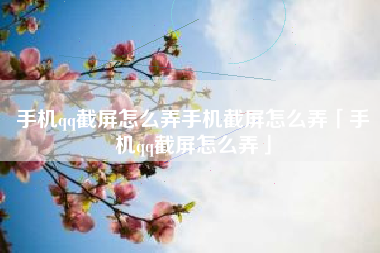 手机qq截屏怎么弄手机截屏怎么弄「手机qq截屏怎么弄」