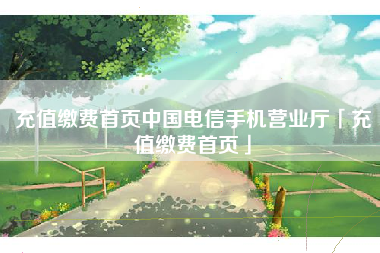 充值缴费首页中国电信手机营业厅「充值缴费首页」