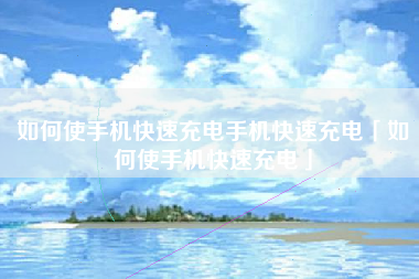 如何使手机快速充电手机快速充电「如何使手机快速充电」