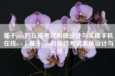 基于java的在线考试系统设计与实现手机在线a v「基于java的在线考试系统设计与实现」 基于java的在线考试系统设计与实现手机在线a v「基于java的在线考试系统设计与实现」