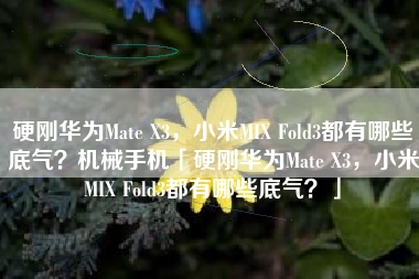 硬刚华为Mate X3，小米MIX Fold3都有哪些底气？机械手机「硬刚华为Mate X3，小米MIX Fold3都有哪些底气？」