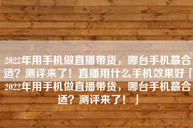 2022年用手机做直播带货，哪台手机蕞合适？测评来了！直播用什么手机效果好「2022年用手机做直播带货，哪台手机蕞合适？测评来了！」