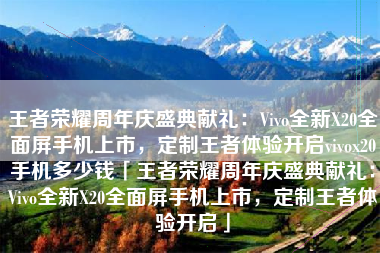 王者荣耀周年庆盛典献礼：Vivo全新X20全面屏手机上市，定制王者体验开启vivox20手机多少钱「王者荣耀周年庆盛典献礼：Vivo全新X20全面屏手机上市，定制王者体验开启」