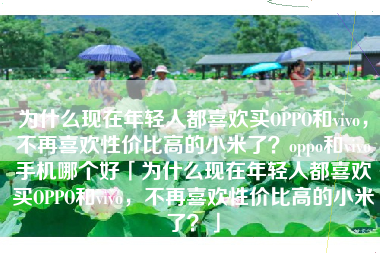 为什么现在年轻人都喜欢买OPPO和vivo，不再喜欢性价比高的小米了？oppo和vivo手机哪个好「为什么现在年轻人都喜欢买OPPO和vivo，不再喜欢性价比高的小米了？」