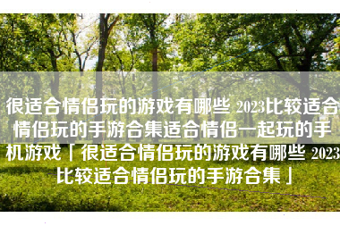 很适合情侣玩的游戏有哪些 2023比较适合情侣玩的手游合集适合情侣一起玩的手机游戏「很适合情侣玩的游戏有哪些 2023比较适合情侣玩的手游合集」 很适合情侣玩的游戏有哪些 2023比较适合情侣玩的手游合集适合情侣一起玩的手机游戏「很适合情侣玩的游戏有哪些 2023比较适合情侣玩的手游合集」