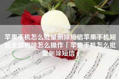 苹果手机怎么批量删除短信苹果手机短信全部删除怎么操作「苹果手机怎么批量删除短信」