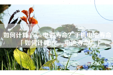 如何计算iPhone电池寿命？手机电池寿命「如何计算iPhone电池寿命？」