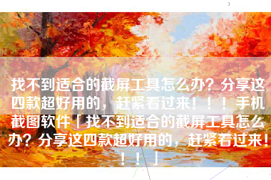 找不到适合的截屏工具怎么办？分享这四款超好用的，赶紧看过来！！！手机截图软件「找不到适合的截屏工具怎么办？分享这四款超好用的，赶紧看过来！！！」