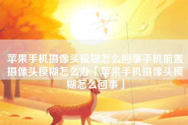 苹果手机摄像头模糊怎么回事手机前置摄像头模糊怎么办「苹果手机摄像头模糊怎么回事」