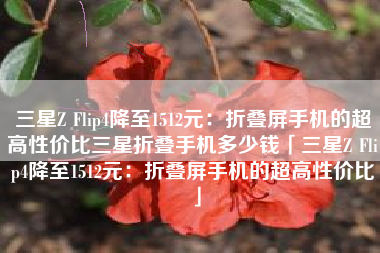三星Z Flip4降至1512元：折叠屏手机的超高性价比三星折叠手机多少钱「三星Z Flip4降至1512元：折叠屏手机的超高性价比」