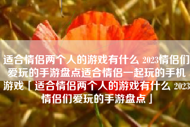 适合情侣两个人的游戏有什么 2023情侣们爱玩的手游盘点适合情侣一起玩的手机游戏「适合情侣两个人的游戏有什么 2023情侣们爱玩的手游盘点」