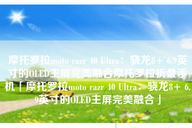 摩托罗拉moto razr 40 Ultra：骁龙8+ 6.9英寸的OLED主屏完美融合摩托罗拉折叠手机「摩托罗拉moto razr 40 Ultra：骁龙8+ 6.9英寸的OLED主屏完美融合」