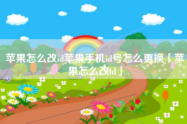 苹果怎么改id苹果手机id号怎么更换「苹果怎么改id」