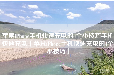 苹果iPhone手机快速充电的4个小技巧手机快速充电「苹果iPhone手机快速充电的4个小技巧」