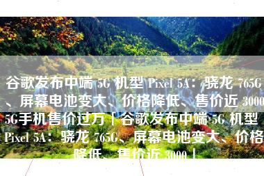 谷歌发布中端 5G 机型 Pixel 5A：骁龙 765G、屏幕电池变大、价格降低、售价近 30005G手机售价过万「谷歌发布中端 5G 机型 Pixel 5A：骁龙 765G、屏幕电池变大、价格降低、售价近 3000」