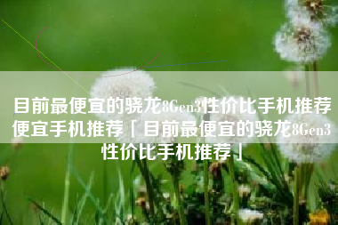 目前最便宜的骁龙8Gen3性价比手机推荐便宜手机推荐「目前最便宜的骁龙8Gen3性价比手机推荐」