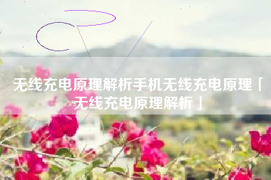 无线充电原理解析手机无线充电原理「无线充电原理解析」