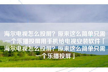 海尔电视怎么投屏？原来这么简单只需一个乐播投屏用手机给电视安装软件「海尔电视怎么投屏？原来这么简单只需一个乐播投屏」