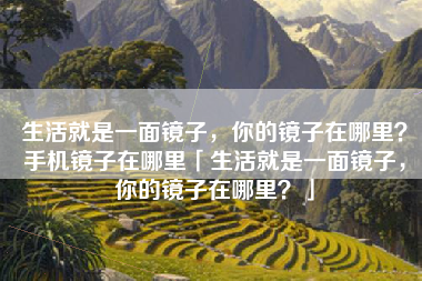 生活就是一面镜子，你的镜子在哪里？手机镜子在哪里「生活就是一面镜子，你的镜子在哪里？」