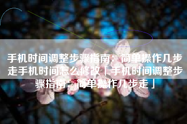 手机时间调整步骤指南：简单操作几步走手机时间怎么修改「手机时间调整步骤指南：简单操作几步走」