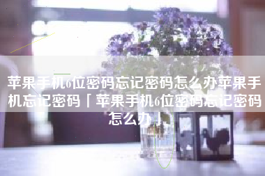 苹果手机6位密码忘记密码怎么办苹果手机忘记密码「苹果手机6位密码忘记密码怎么办」