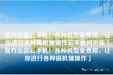 官方出品云手机！各种机型免费用，让你进行各种搞机骚操作云手机网页版「官方出品云手机！各种机型免费用，让你进行各种搞机骚操作」