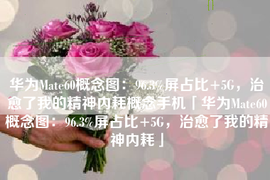 华为Mate60概念图：96.3%屏占比+5G，治愈了我的精神内耗概念手机「华为Mate60概念图：96.3%屏占比+5G，治愈了我的精神内耗」