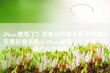 iPhone要弯了？苹果可折叠手机专利曝光苹果折叠手机「iPhone要弯了？苹果可折叠手机专利曝光」