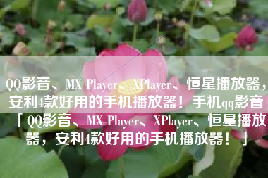 QQ影音、MX Player、XPlayer、恒星播放器，安利4款好用的手机播放器！手机qq影音「QQ影音、MX Player、XPlayer、恒星播放器，安利4款好用的手机播放器！」
