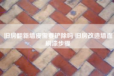 旧房翻新墙皮需要铲除吗 旧房改造墙面刷漆步骤