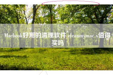 Macbook好用的清理软件 cleanmymac x值得买吗
