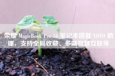 荣耀 MagicBook Pro 16 笔记本搭载 YOYO 助理，支持全局收藏、多端智慧互联等