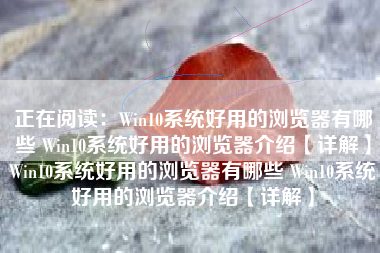 正在阅读：Win10系统好用的浏览器有哪些 Win10系统好用的浏览器介绍【详解】Win10系统好用的浏览器有哪些 Win10系统好用的浏览器介绍【详解】