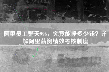 阿里员工整天996，究竟能挣多少钱？详解阿里薪资绩效考核制度