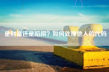 是财富还是陷阱？如何处理他人的代码