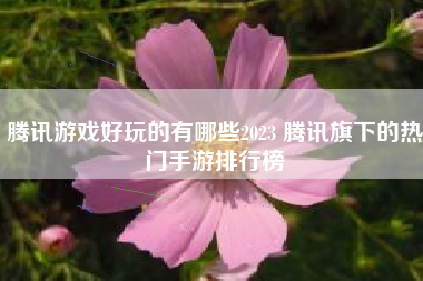 腾讯游戏好玩的有哪些2023 腾讯旗下的热门手游排行榜