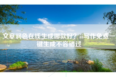 文章润色在线生成哪款好？ai写作免费一键生成不容错过