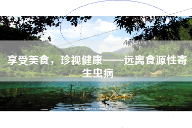 享受美食，珍视健康——远离食源性寄生虫病